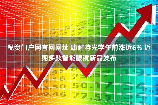 配资门户网官网网址 康耐特光学午前涨近6% 近期多款智能眼镜新品发布