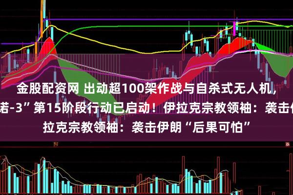 金股配资网 出动超100架作战与自杀式无人机，伊朗：“真实承诺-3”第15阶段行动已启动！伊拉克宗教领袖：袭击伊朗“后果可怕”