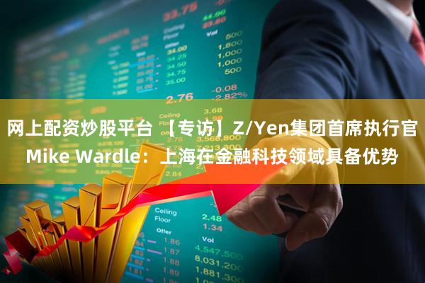 网上配资炒股平台 【专访】Z/Yen集团首席执行官Mike Wardle：上海在金融科技领域具备优势