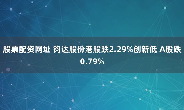 股票配资网址 钧达股份港股跌2.29%创新低 A股跌0.79%