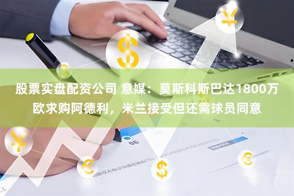 股票实盘配资公司 意媒：莫斯科斯巴达1800万欧求购阿德利，米兰接受但还需球员同意