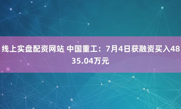 线上实盘配资网站 中国重工：7月4日获融资买入4835.04万元