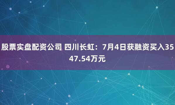 股票实盘配资公司 四川长虹：7月4日获融资买入3547.54万元