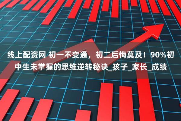 线上配资网 初一不变通，初二后悔莫及！90%初中生未掌握的思维逆转秘诀_孩子_家长_成绩