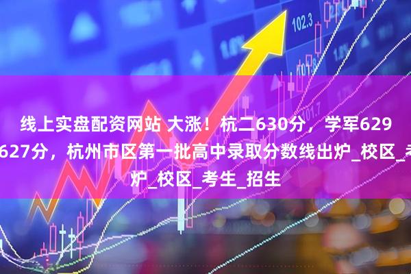 线上实盘配资网站 大涨！杭二630分，学军629分，杭高627分，杭州市区第一批高中录取分数线出炉_校区_考生_招生