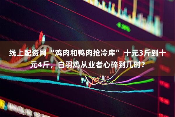 线上配资网 “鸡肉和鸭肉抢冷库” 十元3斤到十元4斤，白羽鸡从业者心碎到几时？