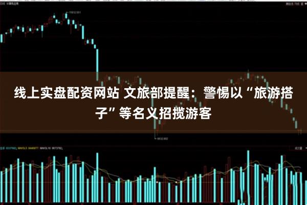 线上实盘配资网站 文旅部提醒：警惕以“旅游搭子”等名义招揽游客