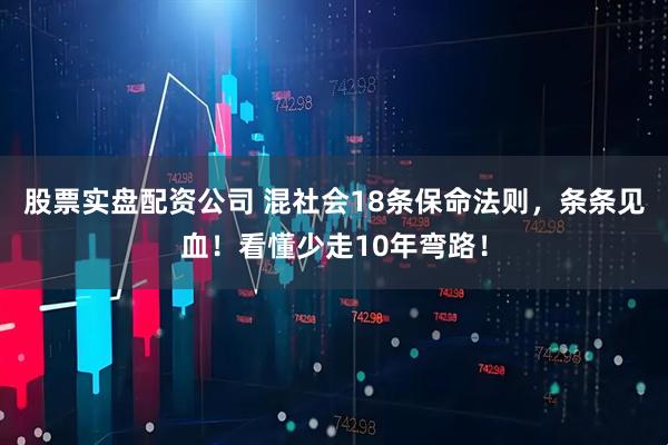 股票实盘配资公司 混社会18条保命法则，条条见血！看懂少走10年弯路！