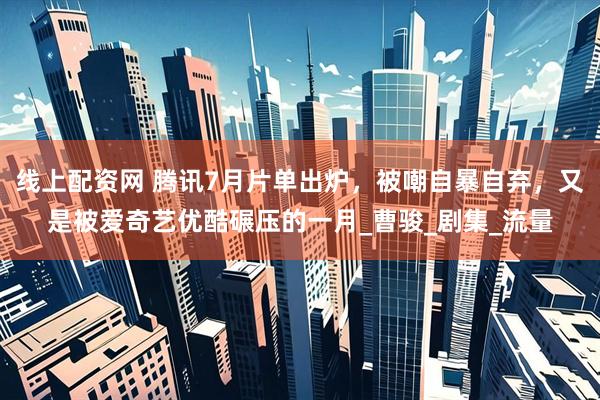 线上配资网 腾讯7月片单出炉，被嘲自暴自弃，又是被爱奇艺优酷碾压的一月_曹骏_剧集_流量