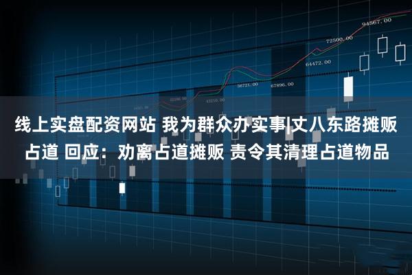 线上实盘配资网站 我为群众办实事|丈八东路摊贩占道 回应：劝离占道摊贩 责令其清理占道物品