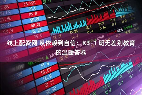线上配资网 从依赖到自信：K3-1 班无差别教育的温暖答卷