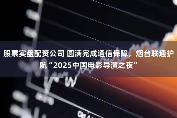 股票实盘配资公司 圆满完成通信保障，烟台联通护航“2025中国电影导演之夜”
