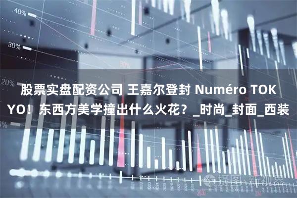 股票实盘配资公司 王嘉尔登封 Numéro TOKYO！东西方美学撞出什么火花？_时尚_封面_西装