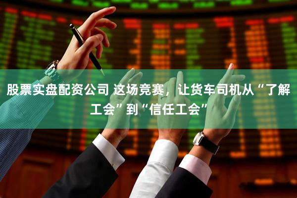 股票实盘配资公司 这场竞赛，让货车司机从“了解工会”到“信任工会”