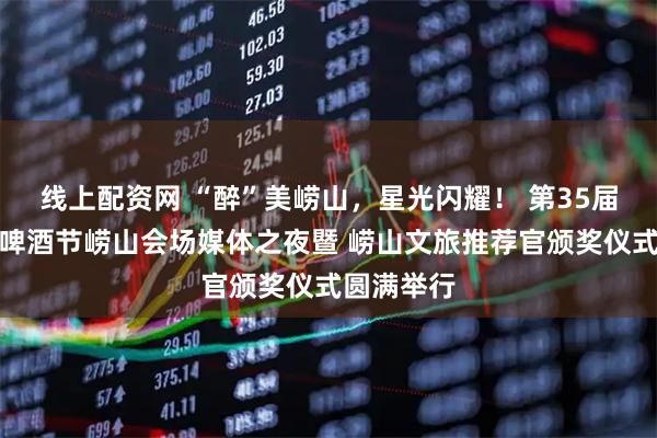 线上配资网 “醉”美崂山，星光闪耀！ 第35届青岛国际啤酒节崂山会场媒体之夜暨 崂山文旅推荐官颁奖仪式圆满举行