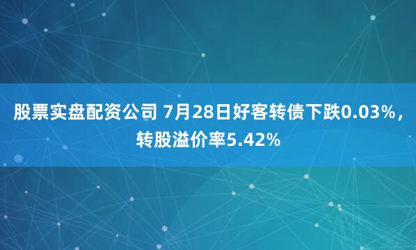 股票实盘配资公司 7月28日好客转债下跌0.03%，转股溢价率5.42%