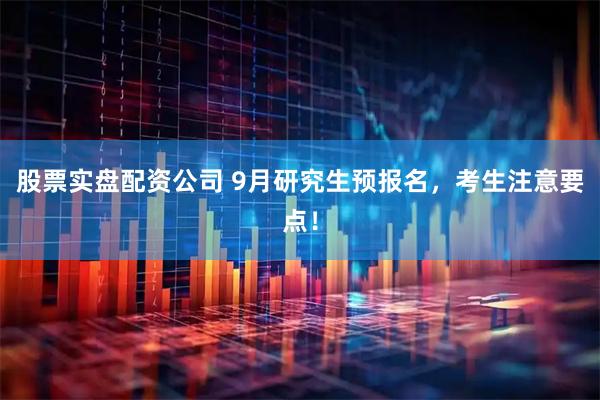 股票实盘配资公司 9月研究生预报名，考生注意要点！