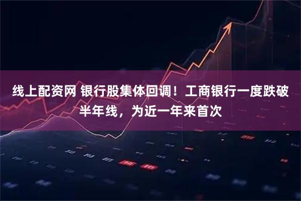 线上配资网 银行股集体回调！工商银行一度跌破半年线，为近一年来首次