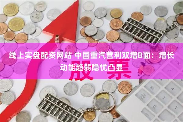 线上实盘配资网站 中国重汽营利双增B面:增长动能趋弱隐忧凸显