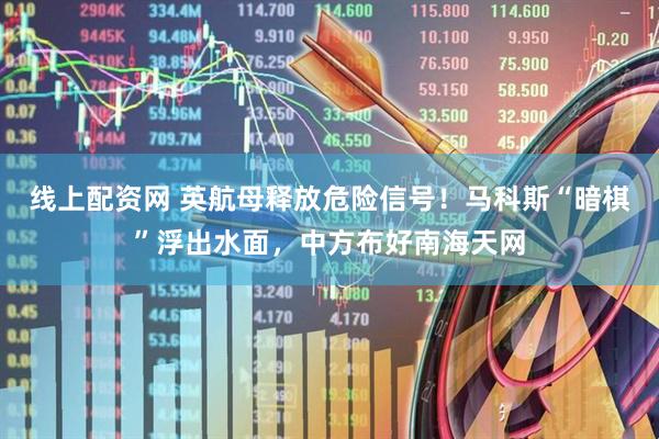 线上配资网 英航母释放危险信号！马科斯“暗棋”浮出水面，中方布好南海天网