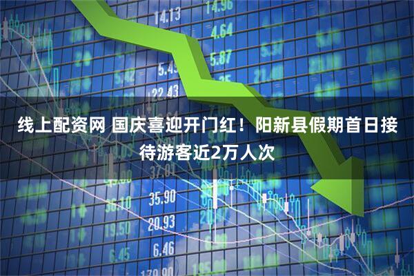 线上配资网 国庆喜迎开门红！阳新县假期首日接待游客近2万人次