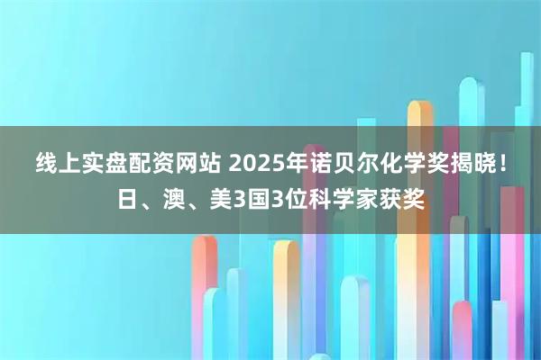 线上实盘配资网站 2025年诺贝尔化学奖揭晓！日、澳、美3国3位科学家获奖