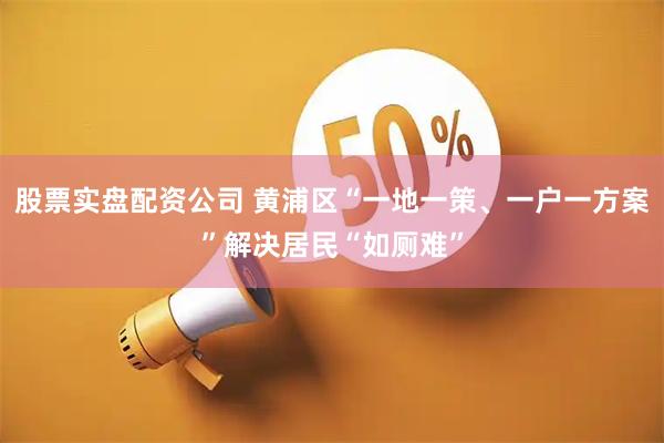 股票实盘配资公司 黄浦区“一地一策、一户一方案”解决居民“如厕难”