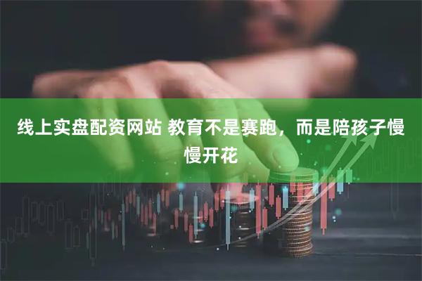 线上实盘配资网站 教育不是赛跑，而是陪孩子慢慢开花