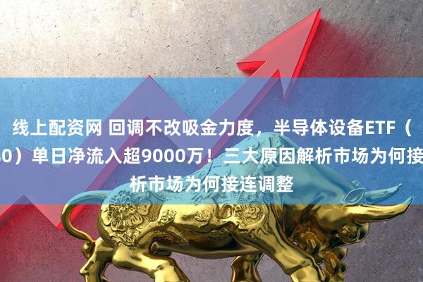 线上配资网 回调不改吸金力度，半导体设备ETF（561980）单日净流入超9000万！三大原因解析市场为何接连调整