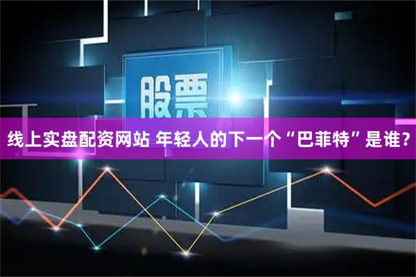 线上实盘配资网站 年轻人的下一个“巴菲特”是谁？