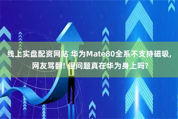 线上实盘配资网站 华为Mate80全系不支持磁吸, 网友骂翻! 但问题真在华为身上吗?