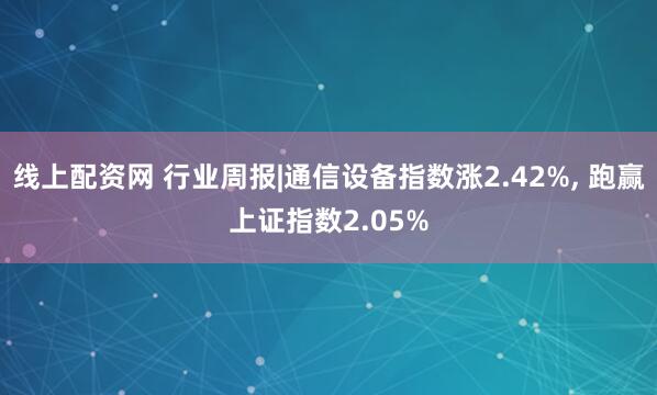 线上配资网 行业周报|通信设备指数涨2.42%, 跑赢上证指数2.05%
