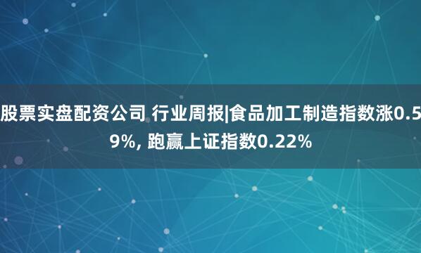 股票实盘配资公司 行业周报|食品加工制造指数涨0.59%, 跑赢上证指数0.22%