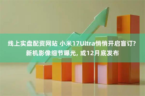 线上实盘配资网站 小米17Ultra悄悄开启盲订? 新机影像细节曝光, 或12月底发布