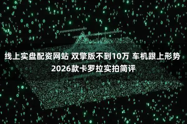 线上实盘配资网站 双擎版不到10万 车机跟上形势 2026款卡罗拉实拍简评
