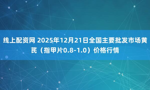 线上配资网 2025年12月21日全国主要批发市场黄芪（指甲片0.8-1.0）价格行情