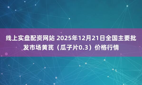 线上实盘配资网站 2025年12月21日全国主要批发市场黄芪（瓜子片0.3）价格行情