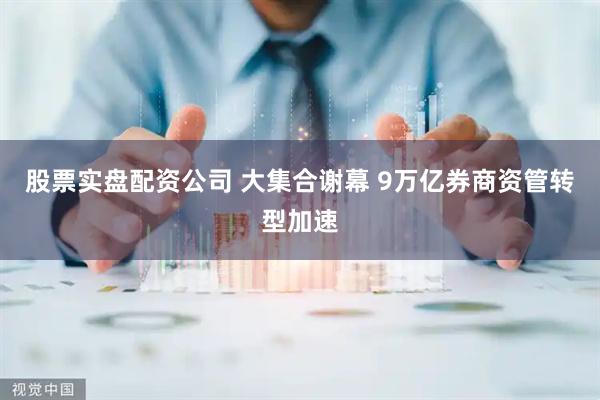 股票实盘配资公司 大集合谢幕 9万亿券商资管转型加速