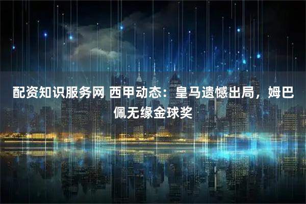 配资知识服务网 西甲动态：皇马遗憾出局，姆巴佩无缘金球奖