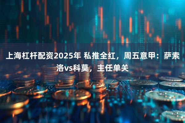 上海杠杆配资2025年 私推全红，周五意甲：萨索洛vs科莫，主任单关
