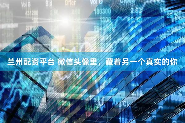 兰州配资平台 微信头像里，藏着另一个真实的你