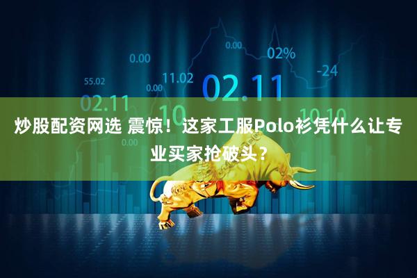 炒股配资网选 震惊！这家工服Polo衫凭什么让专业买家抢破头？