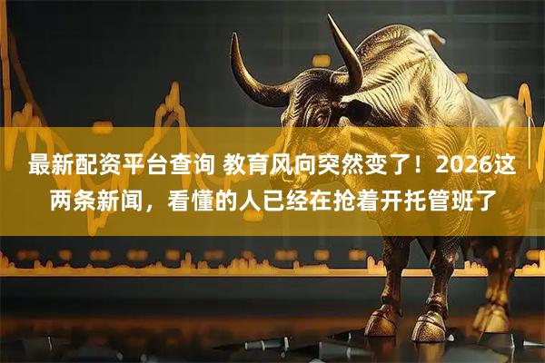 最新配资平台查询 教育风向突然变了！2026这两条新闻，看懂的人已经在抢着开托管班了