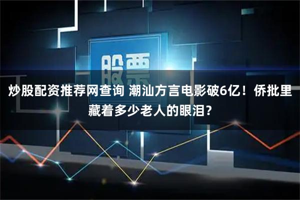 炒股配资推荐网查询 潮汕方言电影破6亿!侨批里藏着多少老人的眼泪?
