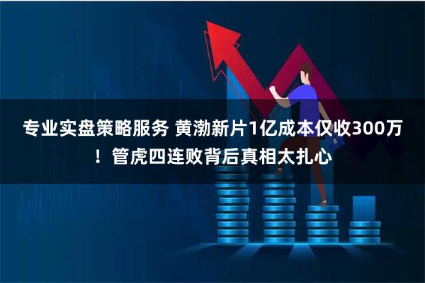 专业实盘策略服务 黄渤新片1亿成本仅收300万！管虎四连败背后真相太扎心