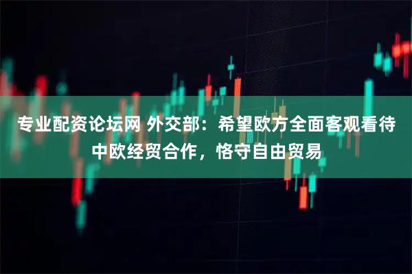 专业配资论坛网 外交部:希望欧方全面客观看待中欧经贸合作,恪守自由贸易