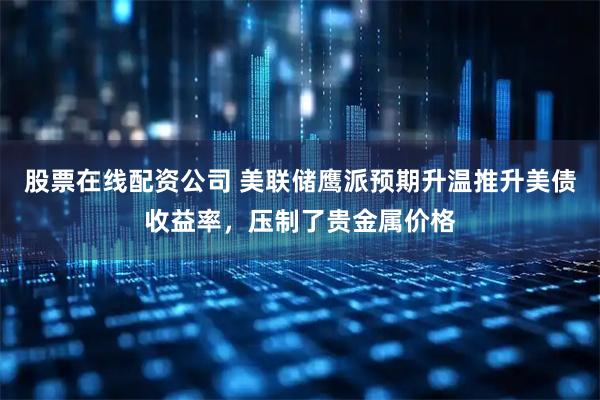 股票在线配资公司 美联储鹰派预期升温推升美债收益率,压制了贵金属价格