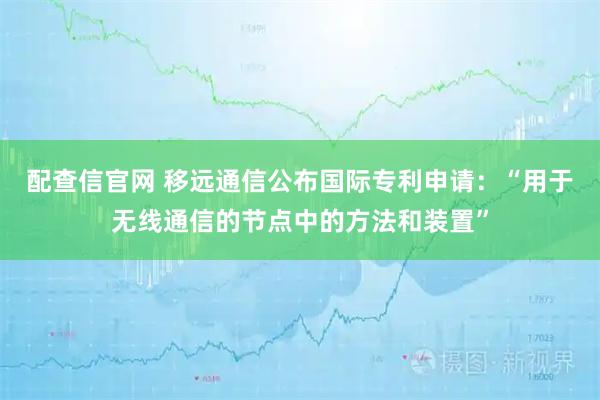配查信官网 移远通信公布国际专利申请：“用于无线通信的节点中的方法和装置”