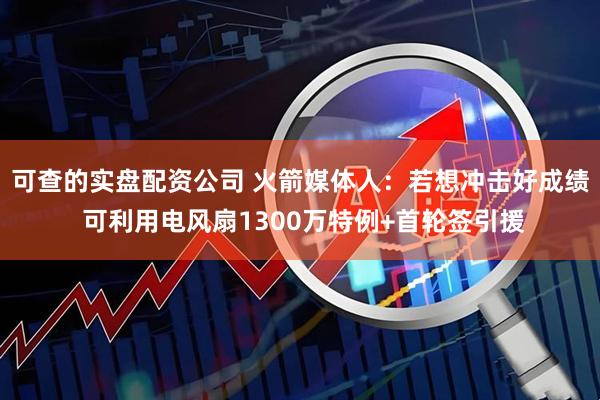 可查的实盘配资公司 火箭媒体人:若想冲击好成绩 可利用电风扇1300万特例+首轮签引援