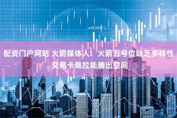 配资门户网站 火箭媒体人：火箭五号位缺乏多样性 交易卡佩拉能腾出空间